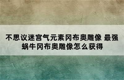 不思议迷宫气元素冈布奥雕像 最强蜗牛冈布奥雕像怎么获得